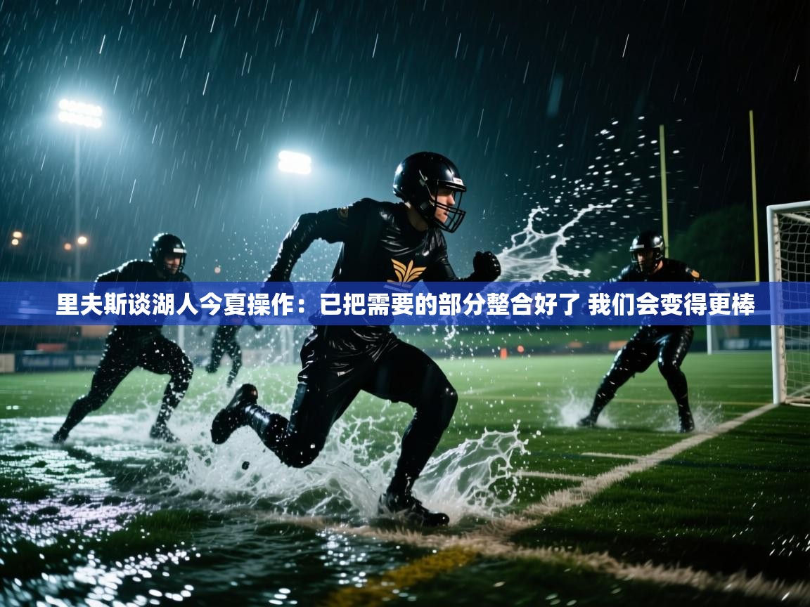 问鼎娱乐官网地址-里夫斯谈湖人今夏操作：已把需要的部分整合好了 我们会变得更棒  第4张