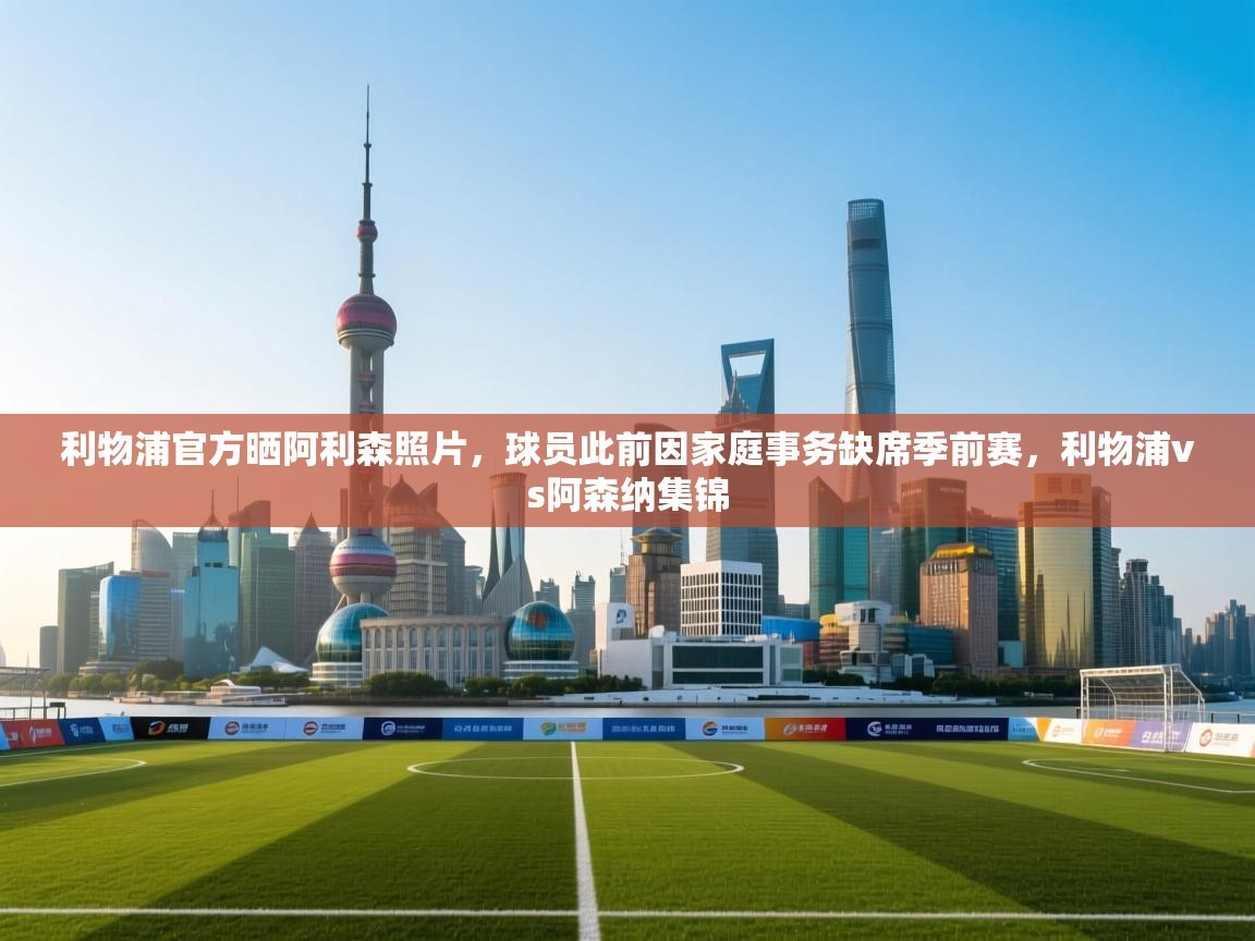 问鼎娱乐在线-利物浦官方晒阿利森照片，球员此前因家庭事务缺席季前赛，利物浦vs阿森纳集锦  第1张