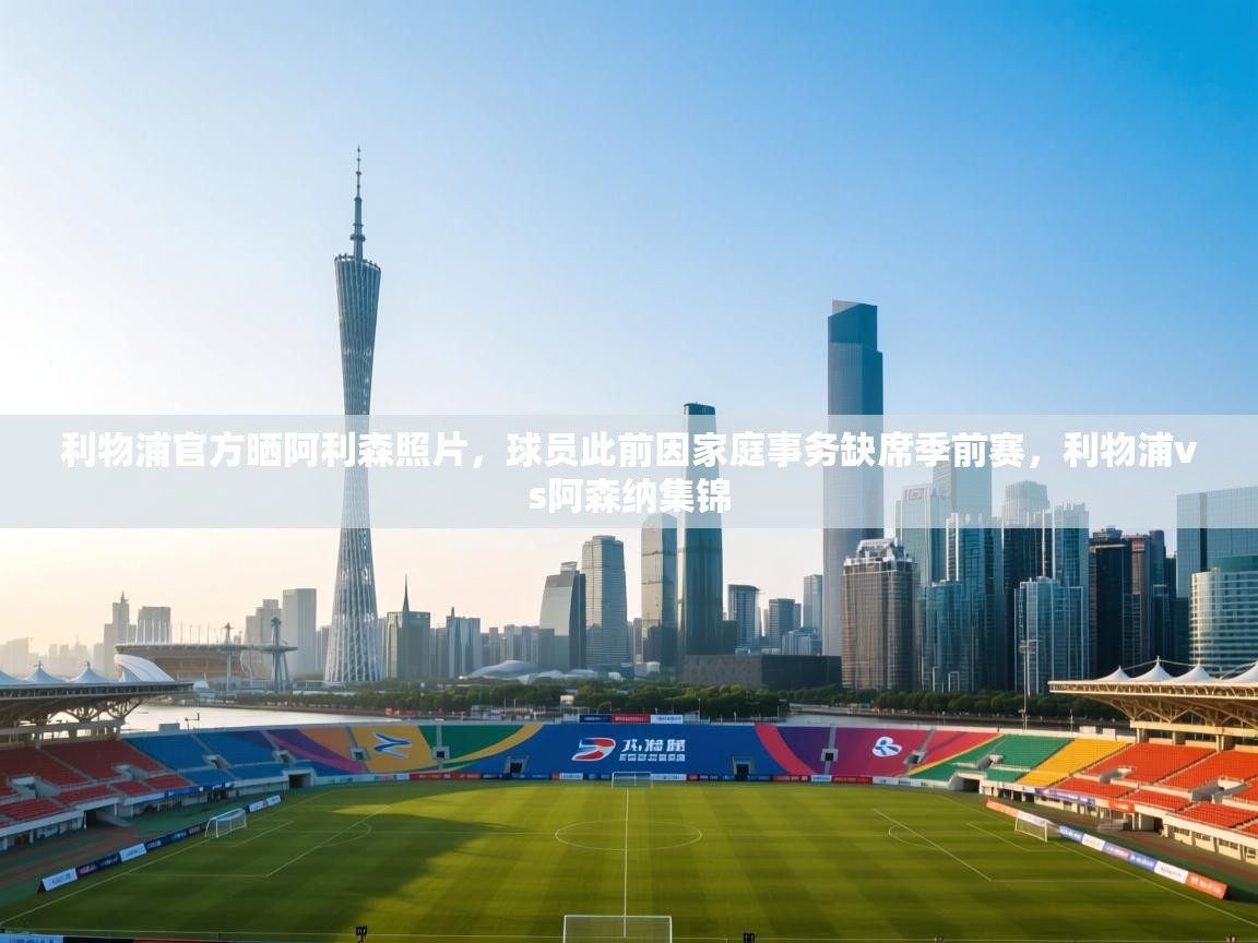 问鼎娱乐在线-利物浦官方晒阿利森照片，球员此前因家庭事务缺席季前赛，利物浦vs阿森纳集锦  第3张