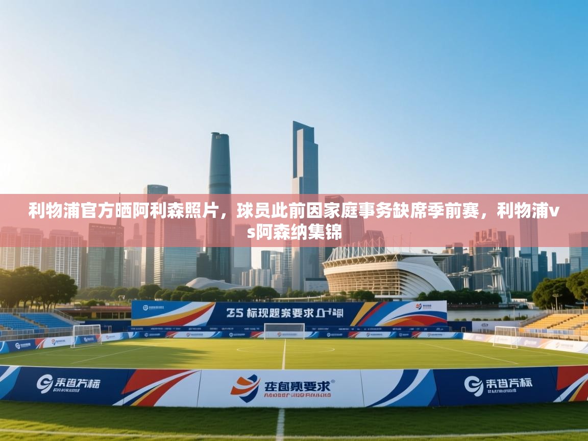 问鼎娱乐在线-利物浦官方晒阿利森照片，球员此前因家庭事务缺席季前赛，利物浦vs阿森纳集锦  第2张