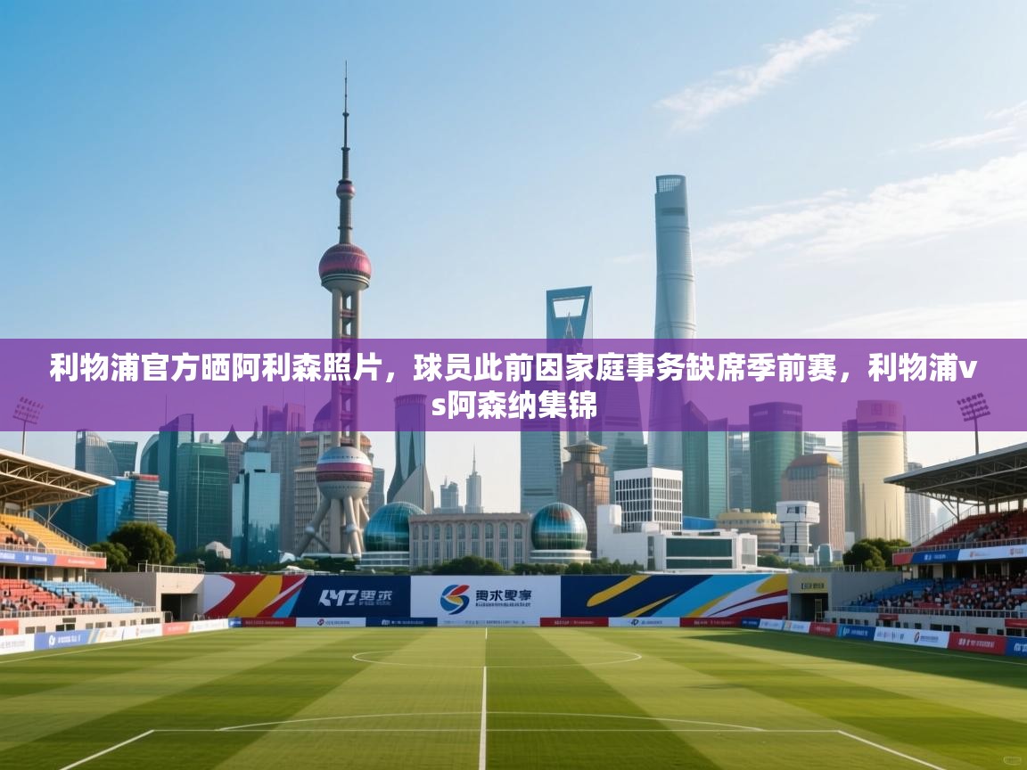 问鼎娱乐在线-利物浦官方晒阿利森照片，球员此前因家庭事务缺席季前赛，利物浦vs阿森纳集锦  第4张