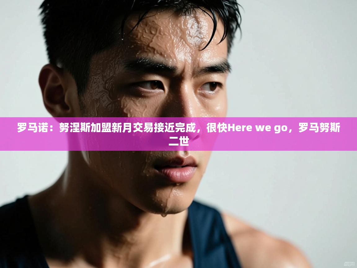 问鼎娱乐链接-罗马诺：努涅斯加盟新月交易接近完成，很快Here we go，罗马努斯二世  第1张