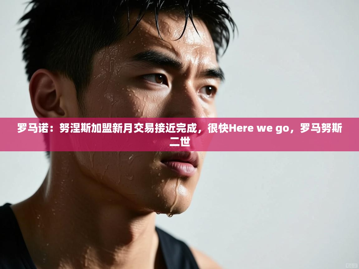问鼎娱乐链接-罗马诺：努涅斯加盟新月交易接近完成，很快Here we go，罗马努斯二世  第3张