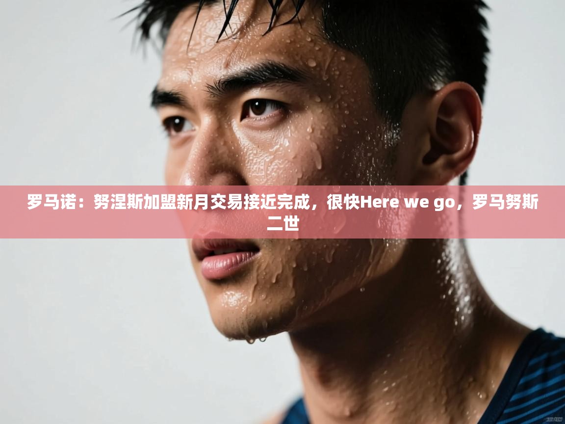 问鼎娱乐链接-罗马诺：努涅斯加盟新月交易接近完成，很快Here we go，罗马努斯二世  第4张