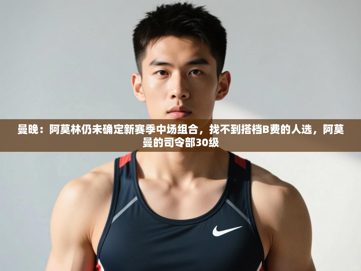 问鼎体育app下载-曼晚:阿莫林仍未确定新赛季中场组合,找不到搭档B费的人选,阿莫曼的司令部30级