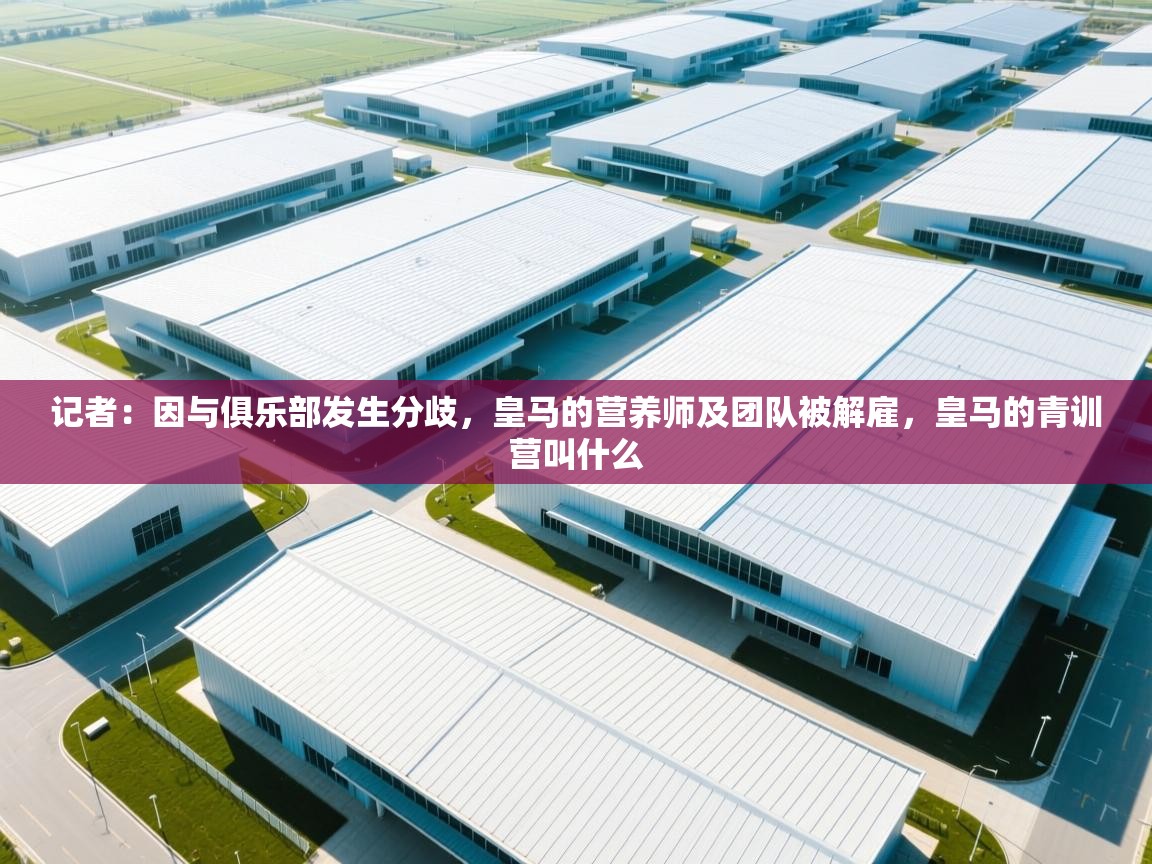 问鼎娱乐app官方下载-记者：因与俱乐部发生分歧，皇马的营养师及团队被解雇，皇马的青训营叫什么  第1张