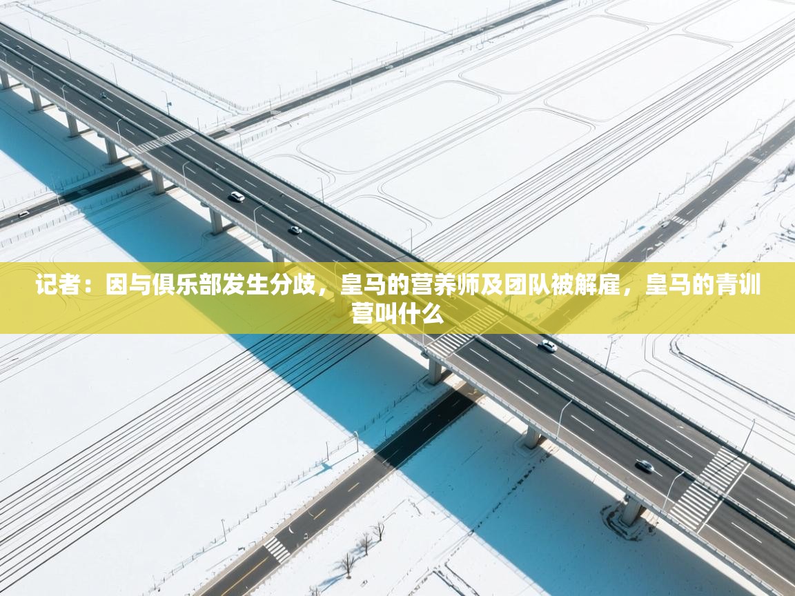 问鼎娱乐app官方下载-记者：因与俱乐部发生分歧，皇马的营养师及团队被解雇，皇马的青训营叫什么  第3张