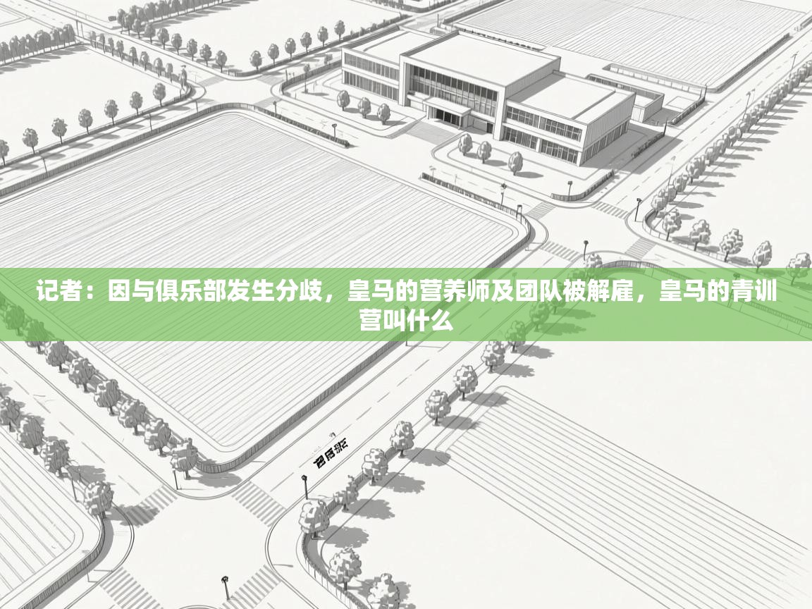 问鼎娱乐app官方下载-记者：因与俱乐部发生分歧，皇马的营养师及团队被解雇，皇马的青训营叫什么  第2张