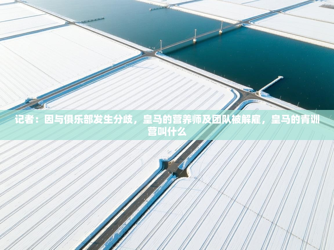 问鼎娱乐app官方下载-记者：因与俱乐部发生分歧，皇马的营养师及团队被解雇，皇马的青训营叫什么  第4张