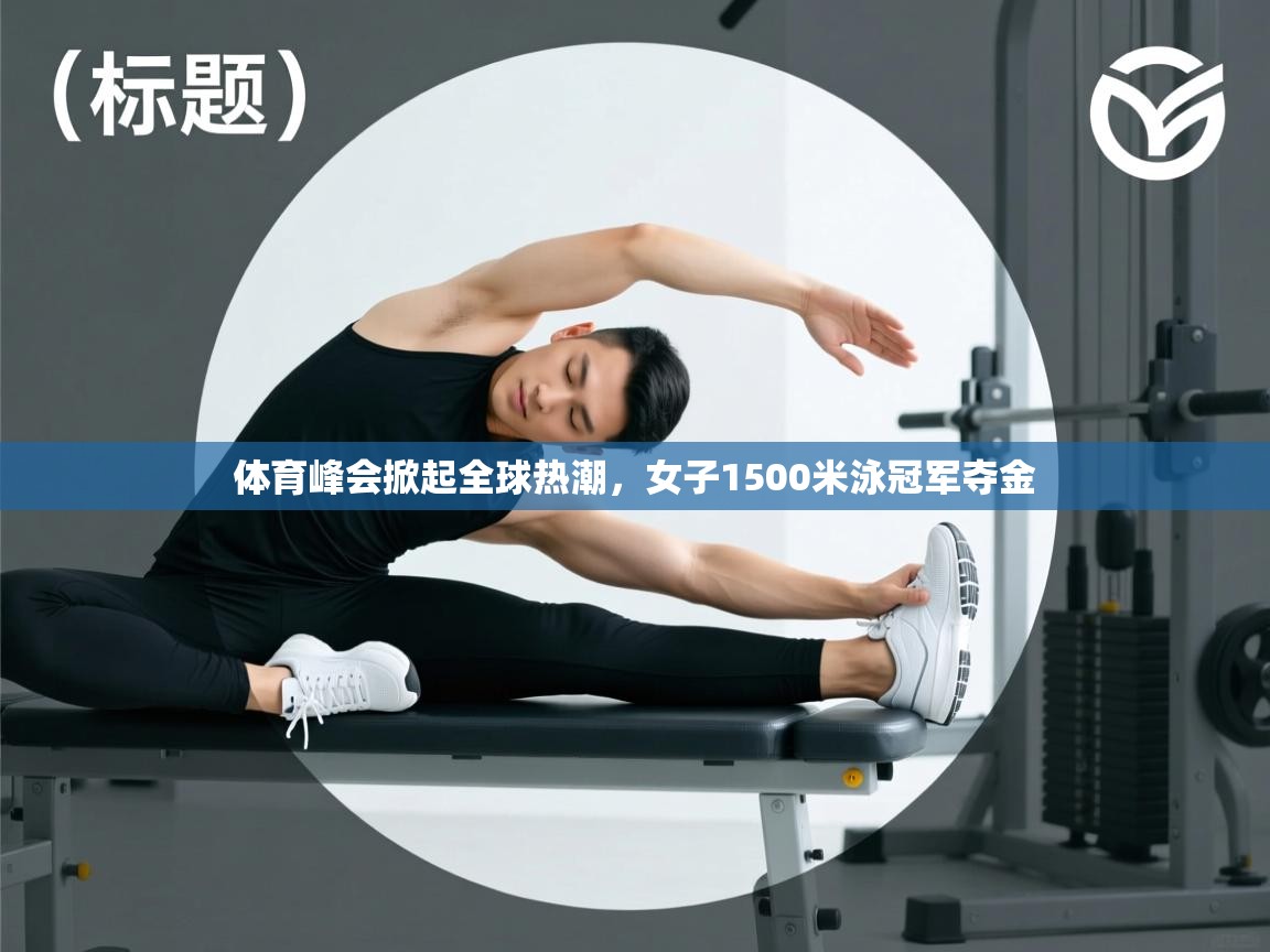 问鼎体育下载-体育峰会掀起全球热潮，女子1500米泳冠军夺金