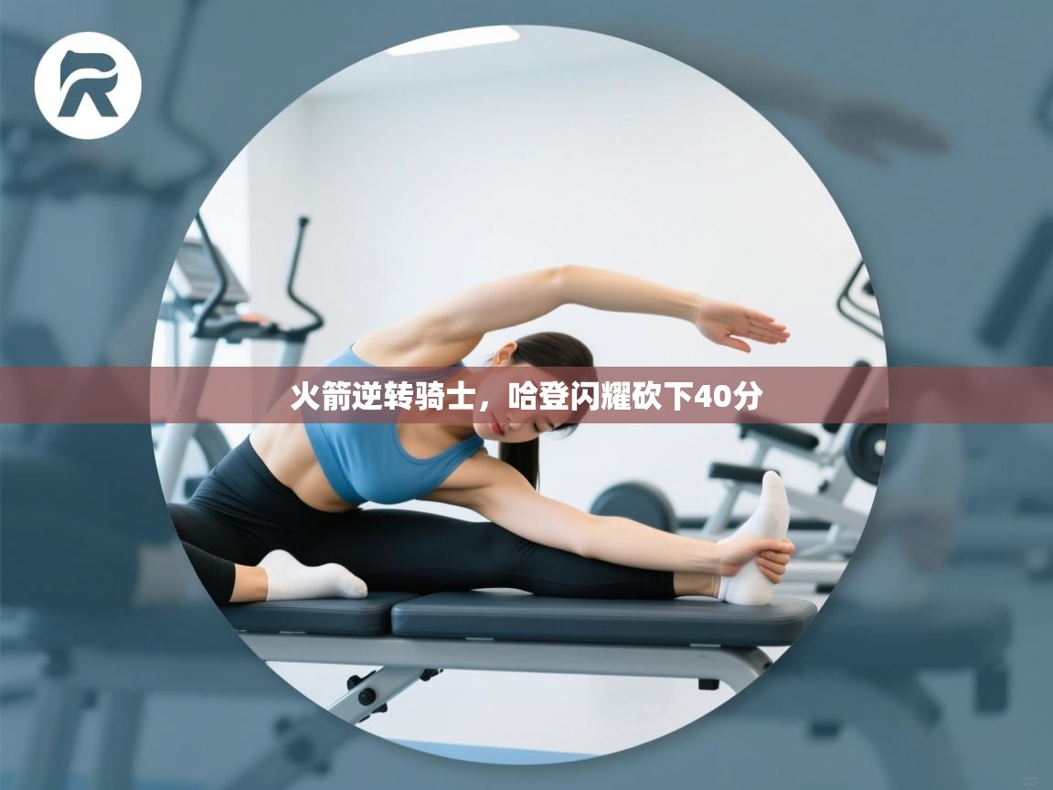 问鼎娱乐在线-火箭逆转骑士，哈登闪耀砍下40分