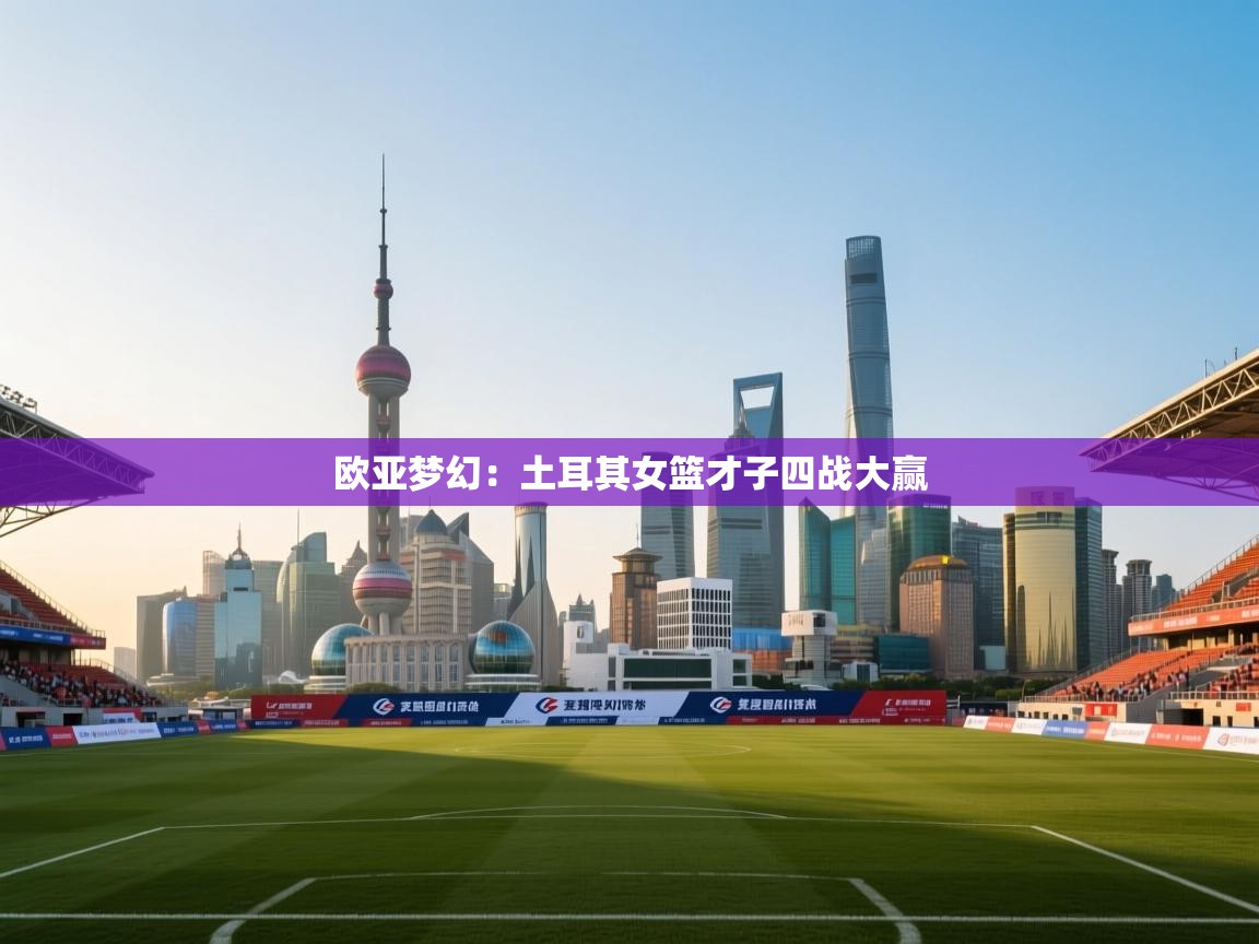 问鼎娱乐在线官网-欧亚梦幻：土耳其女篮才子四战大赢