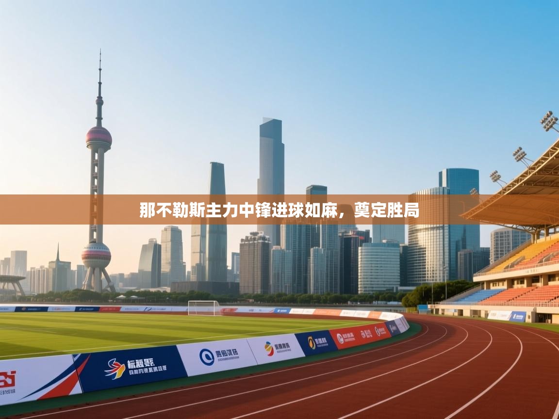 问鼎体育娱乐-那不勒斯主力中锋进球如麻，奠定胜局