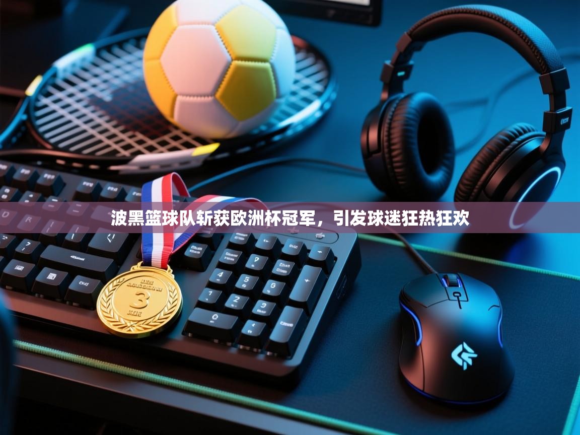 问鼎娱乐app-波黑篮球队斩获欧洲杯冠军,引发球迷狂热狂欢 第1张