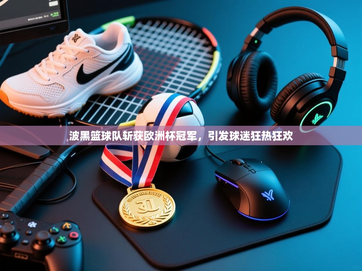 问鼎娱乐app-波黑篮球队斩获欧洲杯冠军,引发球迷狂热狂欢 第2张