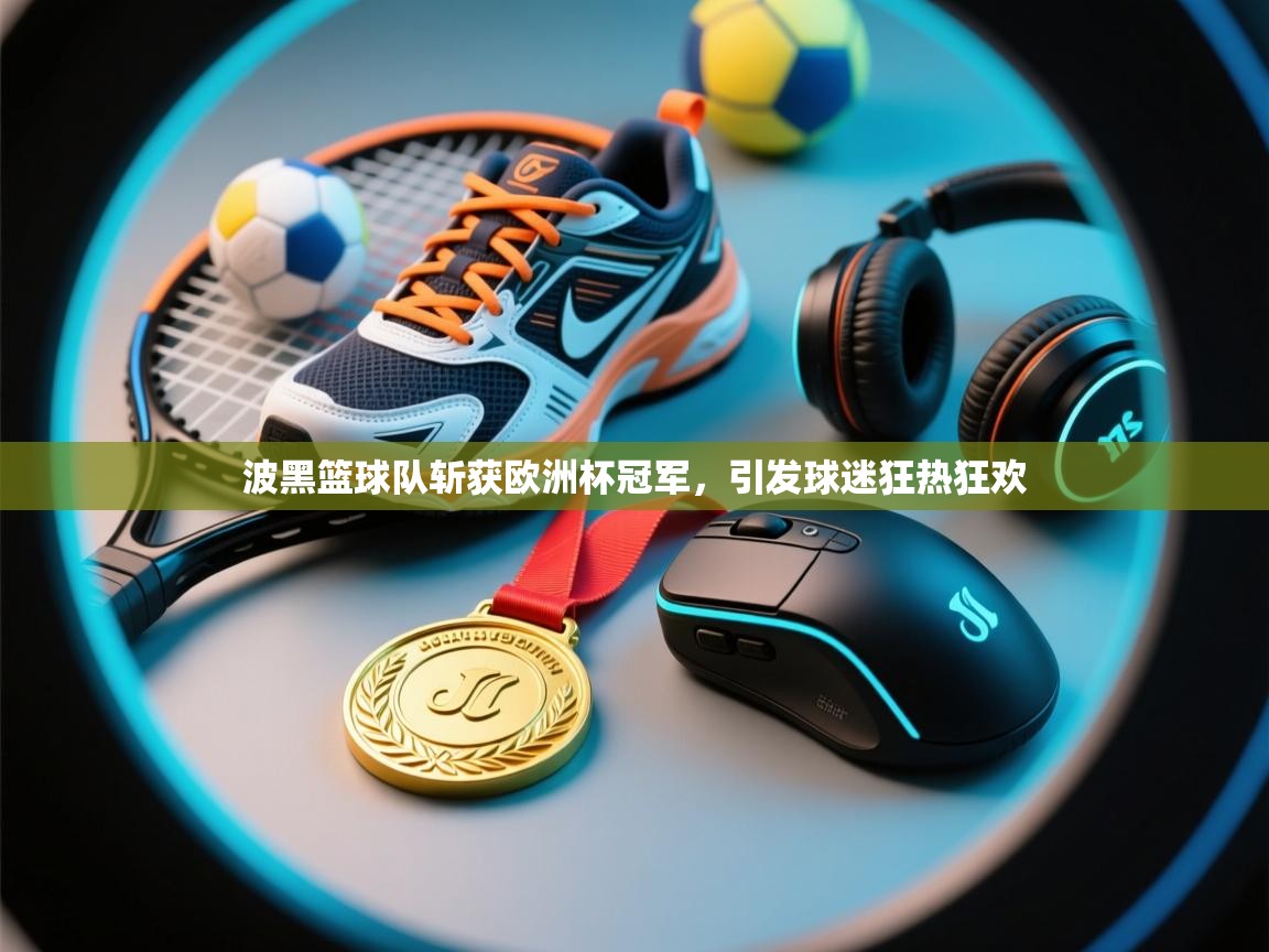 问鼎娱乐app-波黑篮球队斩获欧洲杯冠军,引发球迷狂热狂欢 第3张