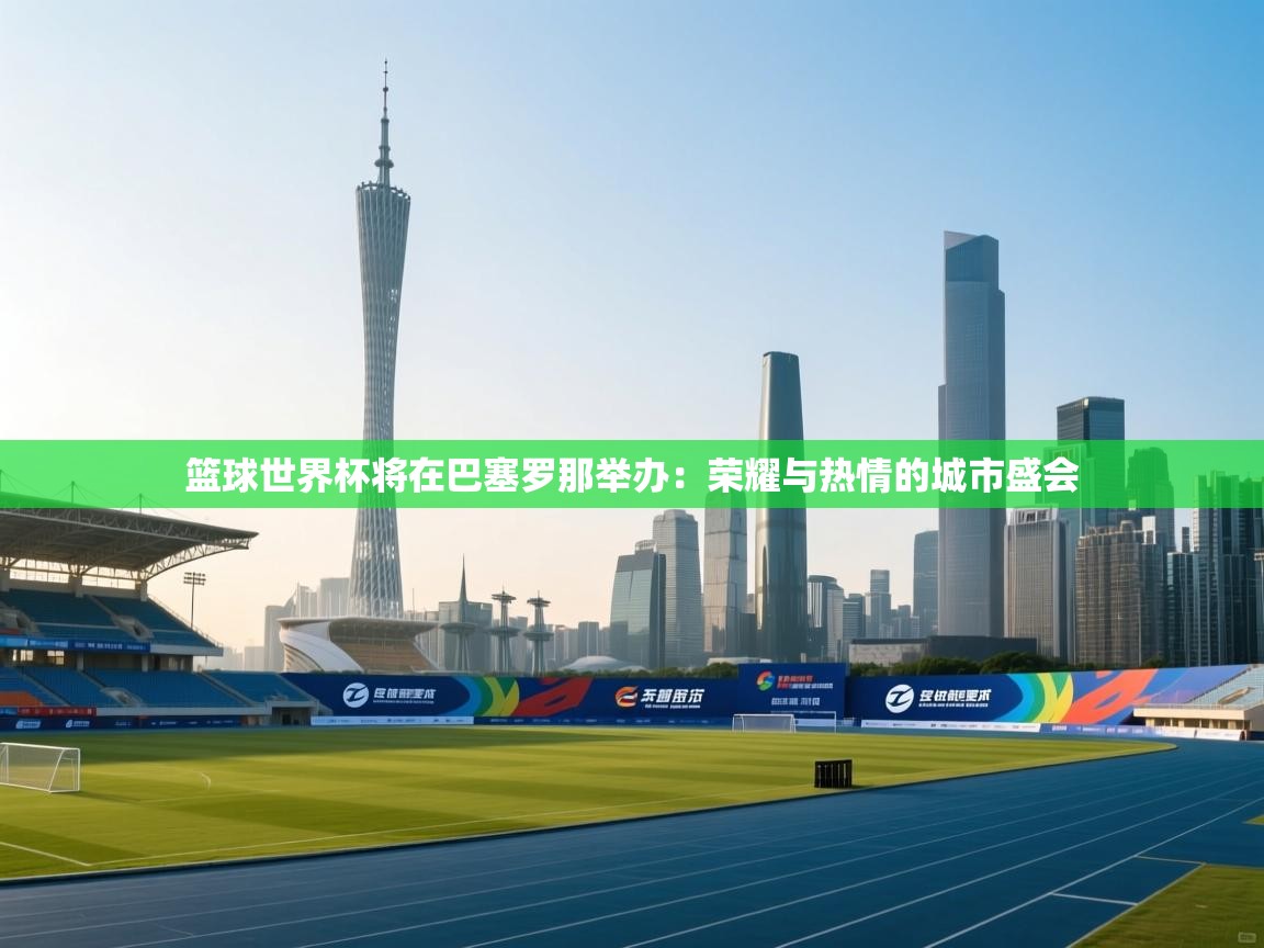 问鼎娱乐网址-篮球世界杯将在巴塞罗那举办：荣耀与热情的城市盛会  第2张