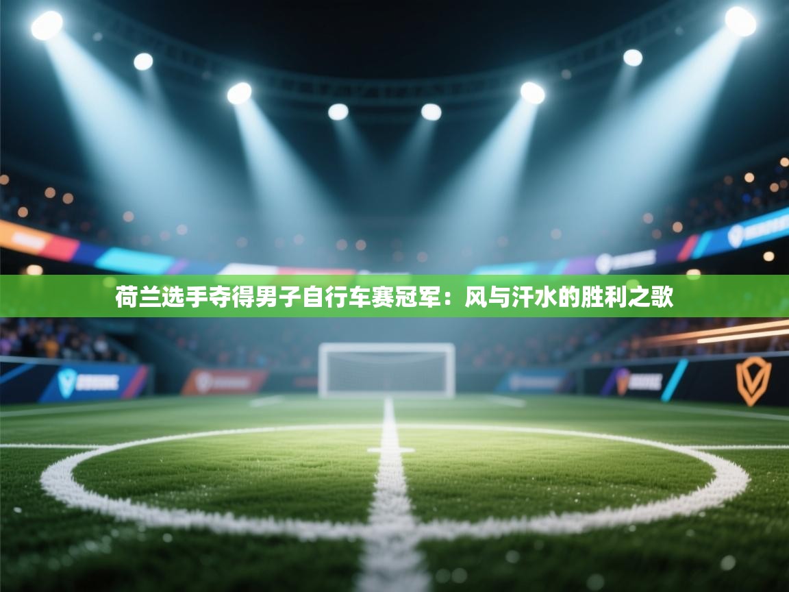 问鼎娱乐入口官网-荷兰选手夺得男子自行车赛冠军：风与汗水的胜利之歌  第4张