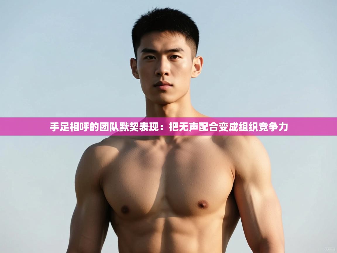 问鼎娱乐官方-手足相呼的团队默契表现:把无声配合变成组织竞争力 第4张