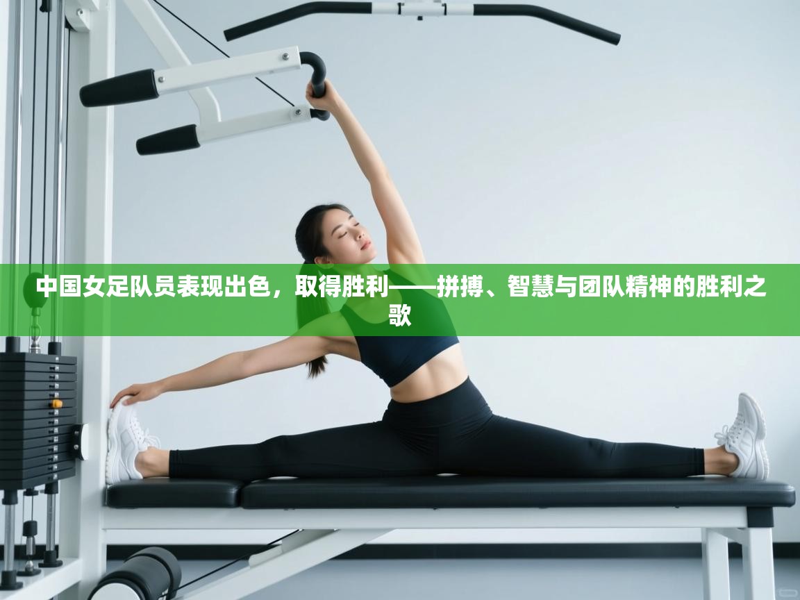 问鼎娱乐ios-中国女足队员表现出色，取得胜利——拼搏、智慧与团队精神的胜利之歌  第4张