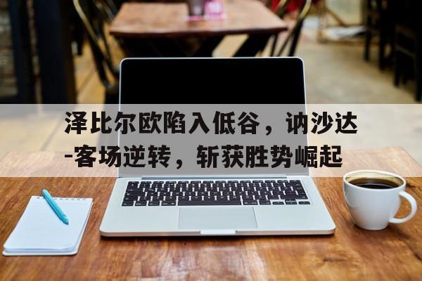 泽比尔欧陷入低谷，讷沙达-客场逆转，斩获胜势崛起
